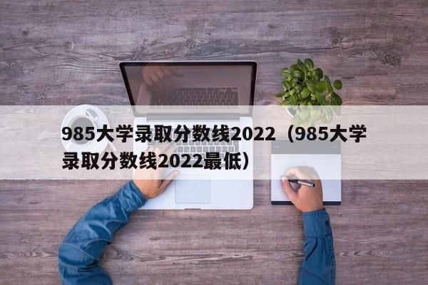 985大学录取分数线2022（985大学录取分数线2022最低）