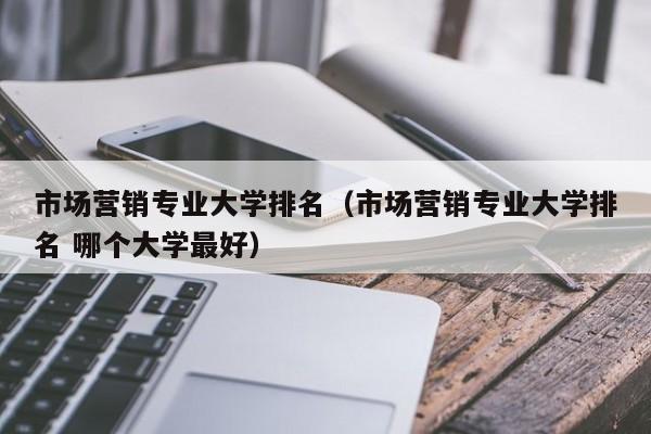 市场营销专业大学排名（市场营销专业大学排名 哪个大学最好）