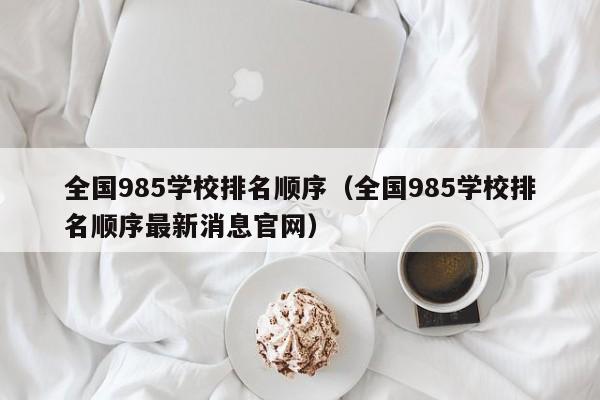 全国985学校排名顺序（全国985学校排名顺序最新消息官网）