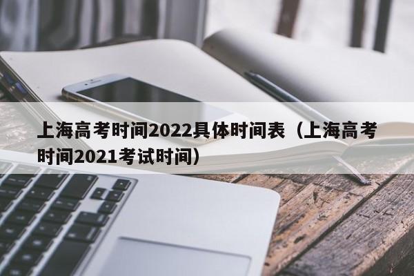 上海高考时间2022具体时间表（上海高考时间2021考试时间）