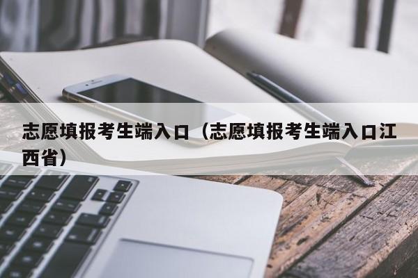 志愿填报考生端入口（志愿填报考生端入口江西省）