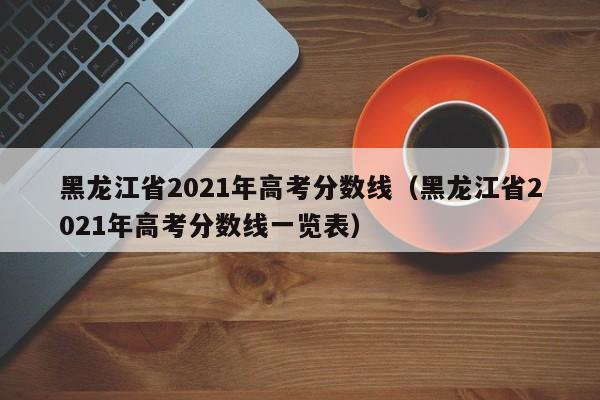 黑龙江省2021年高考分数线（黑龙江省2021年高考分数线一览表）