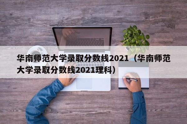 华南师范大学录取分数线2021（华南师范大学录取分数线2021理科）