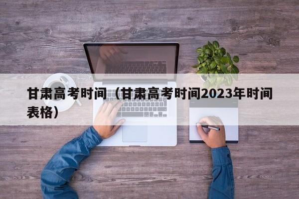 甘肃高考时间（甘肃高考时间2023年时间表格）