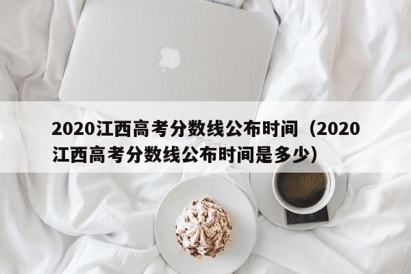 2020江西高考分数线公布时间（2020江西高考分数线公布时间是多少）