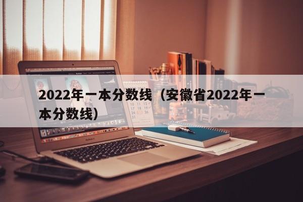 2022年一本分数线（安徽省2022年一本分数线）