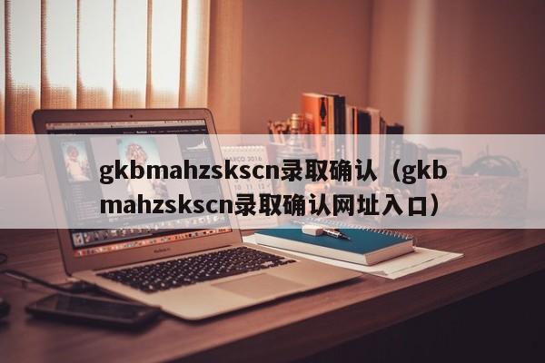 gkbmahzskscn录取确认（gkbmahzskscn录取确认网址入口）