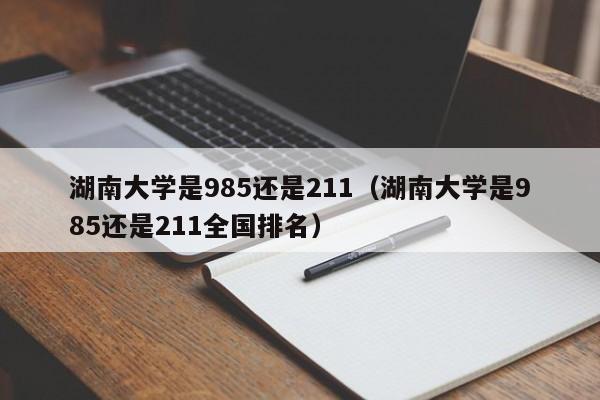 湖南大学是985还是211（湖南大学是985还是211全国排名）