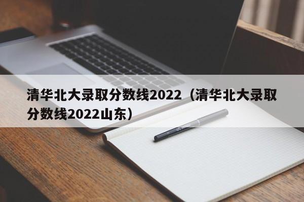 清华北大录取分数线2022（清华北大录取分数线2022山东）