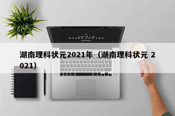 湖南理科状元2021年（湖南理科状元 2021）