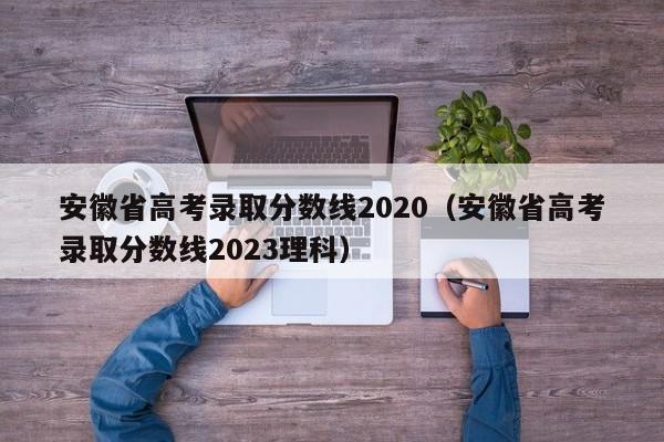 安徽省高考录取分数线2020（安徽省高考录取分数线2023理科）