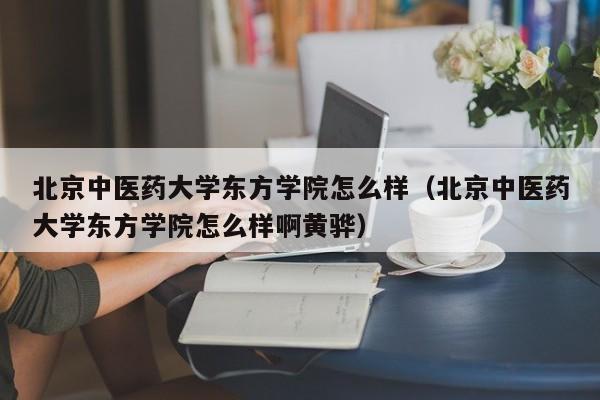 北京中医药大学东方学院怎么样（北京中医药大学东方学院怎么样啊黄骅）