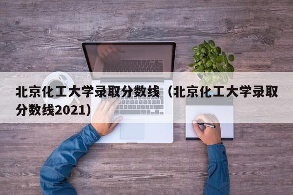 北京化工大学录取分数线（北京化工大学录取分数线2021）