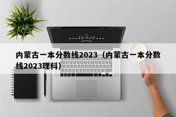 内蒙古一本分数线2023（内蒙古一本分数线2023理科）