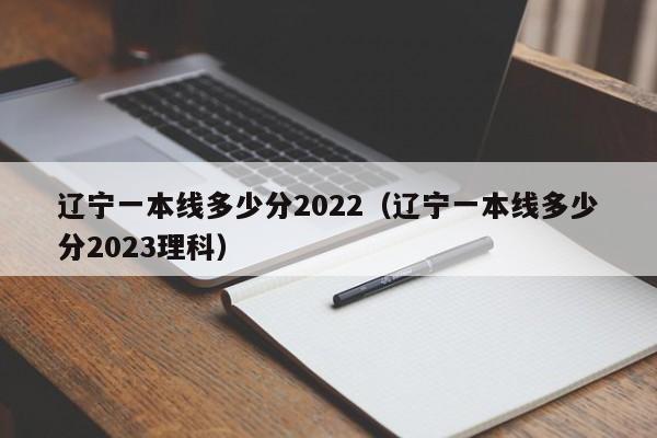 辽宁一本线多少分2022（辽宁一本线多少分2023理科）