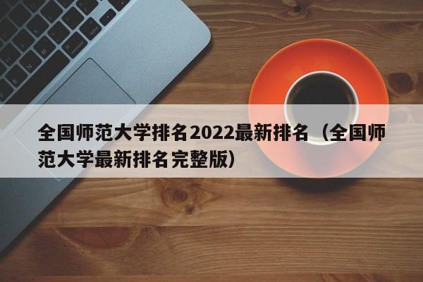 全国师范大学排名2022最新排名（全国师范大学最新排名完整版）