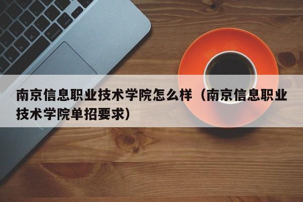 南京信息职业技术学院怎么样（南京信息职业技术学院单招要求）