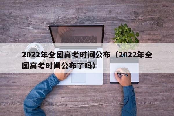 2022年全国高考时间公布（2022年全国高考时间公布了吗）