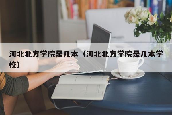 河北北方学院是几本（河北北方学院是几本学校）