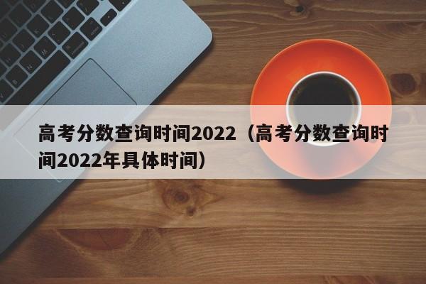 高考分数查询时间2022（高考分数查询时间2022年具体时间）