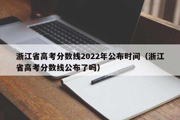 浙江省高考分数线2022年公布时间（浙江省高考分数线公布了吗）