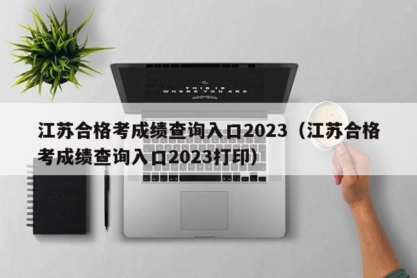 江苏合格考成绩查询入口2023（江苏合格考成绩查询入口2023打印）