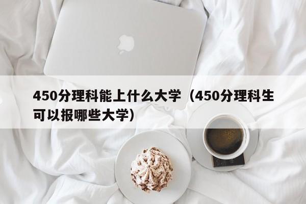 450分理科能上什么大学（450分理科生可以报哪些大学）