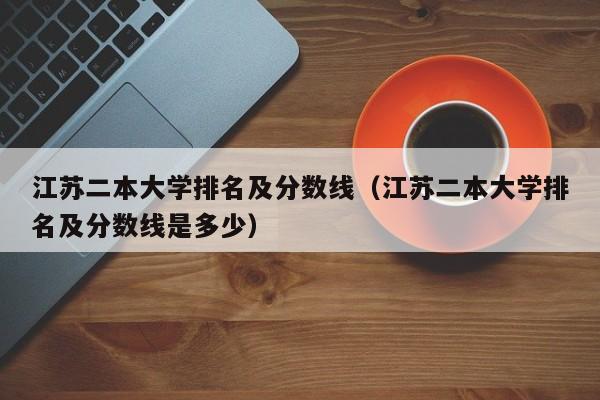 江苏二本大学排名及分数线（江苏二本大学排名及分数线是多少）