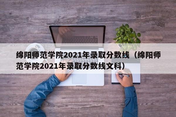 绵阳师范学院2021年录取分数线（绵阳师范学院2021年录取分数线文科）