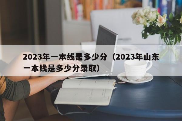 2023年一本线是多少分（2023年山东一本线是多少分录取）