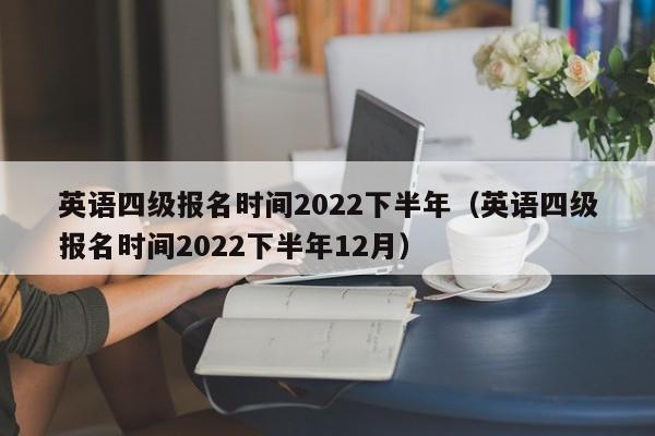 英语四级报名时间2022下半年（英语四级报名时间2022下半年12月）