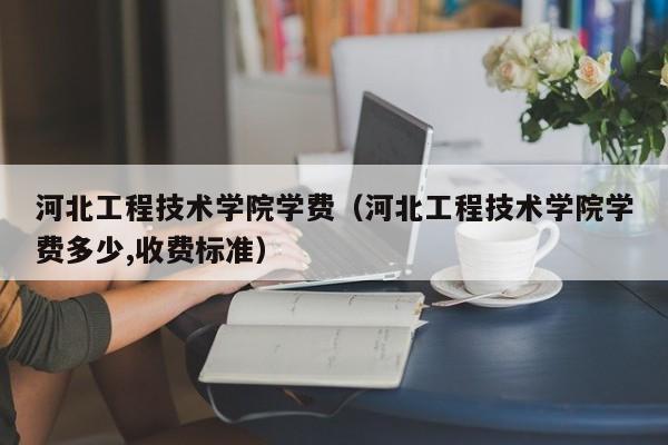 河北工程技术学院学费（河北工程技术学院学费多少,收费标准）