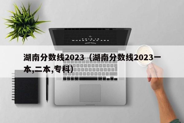 湖南分数线2023（湖南分数线2023一本,二本,专科）