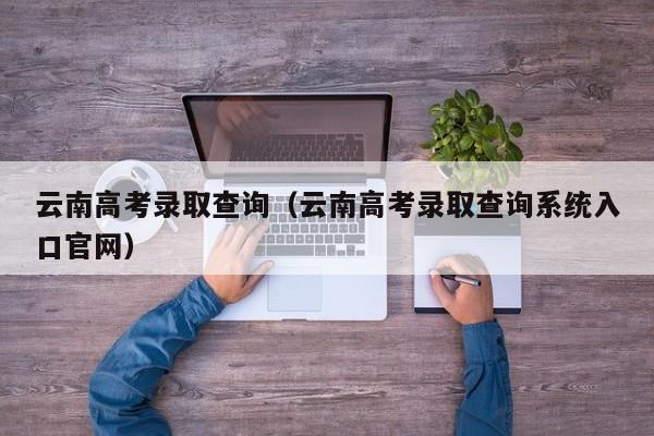 云南高考录取查询（云南高考录取查询系统入口官网）