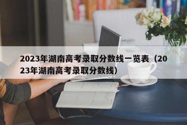 2023年湖南高考录取分数线一览表（2023年湖南高考录取分数线）