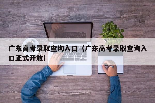 广东高考录取查询入口（广东高考录取查询入口正式开放）