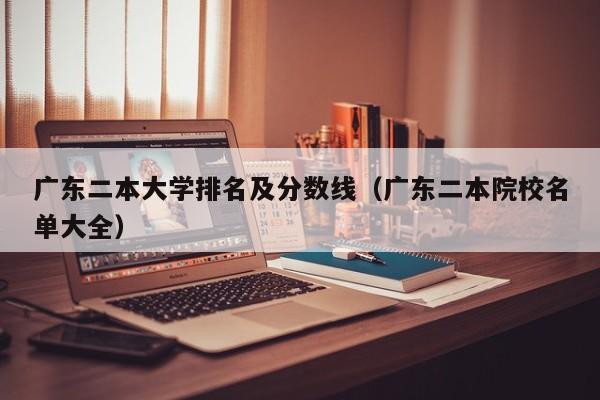 广东二本大学排名及分数线（广东二本院校名单大全）