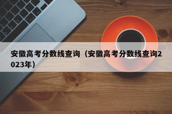 安徽高考分数线查询（安徽高考分数线查询2023年）