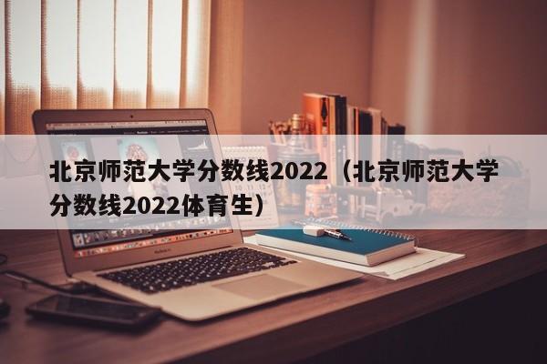 北京师范大学分数线2022（北京师范大学分数线2022体育生）