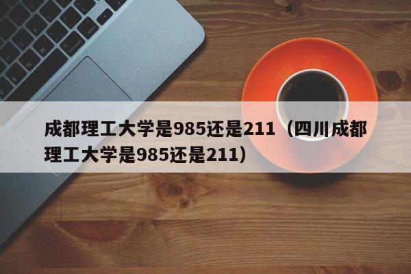 成都理工大学是985还是211（四川成都理工大学是985还是211）