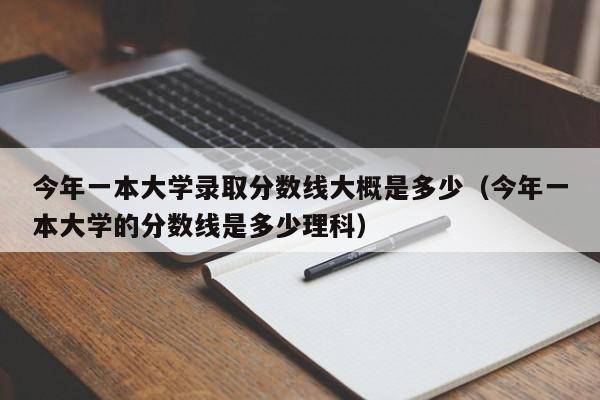 今年一本大学录取分数线大概是多少（今年一本大学的分数线是多少理科）