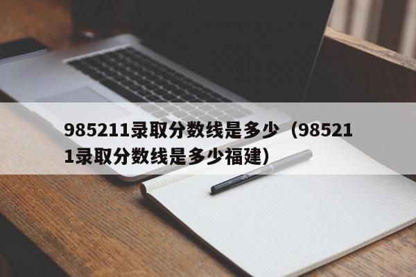 985211录取分数线是多少（985211录取分数线是多少福建）