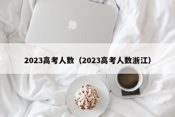 2023高考人数（2023高考人数浙江）