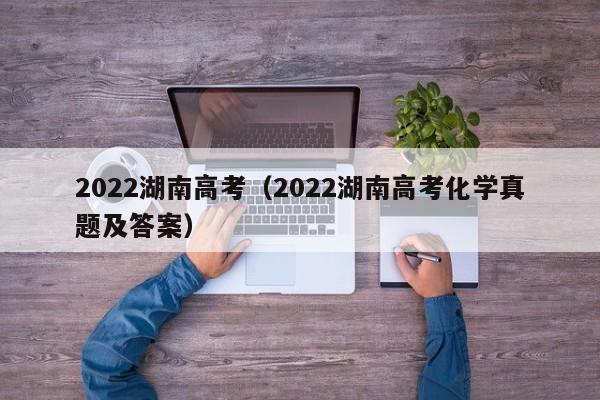 2022湖南高考（2022湖南高考化学真题及答案）