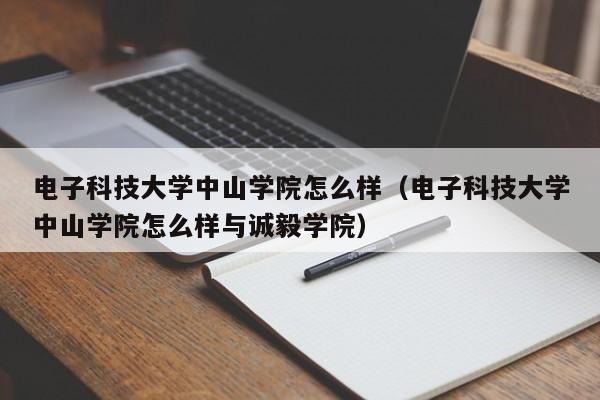 电子科技大学中山学院怎么样（电子科技大学中山学院怎么样与诚毅学院）