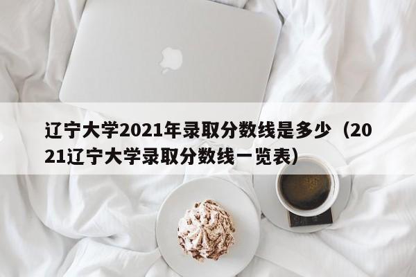 辽宁大学2021年录取分数线是多少（2021辽宁大学录取分数线一览表）