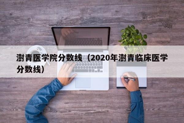 澍青医学院分数线（2020年澍青临床医学分数线）