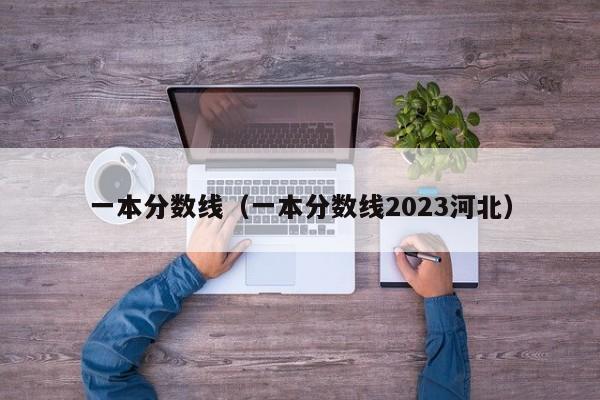 一本分数线（一本分数线2023河北）