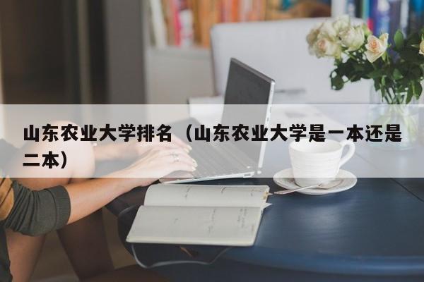 山东农业大学排名（山东农业大学是一本还是二本）