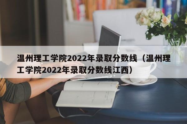 温州理工学院2022年录取分数线（温州理工学院2022年录取分数线江西）